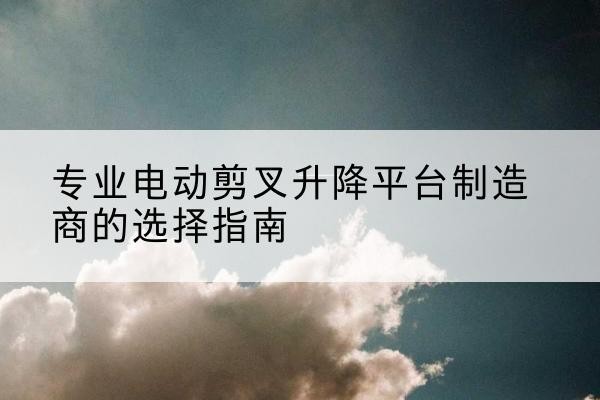 丁青电动剪叉升降平台厂家-专业电动剪叉升降平台制造商的选择指南