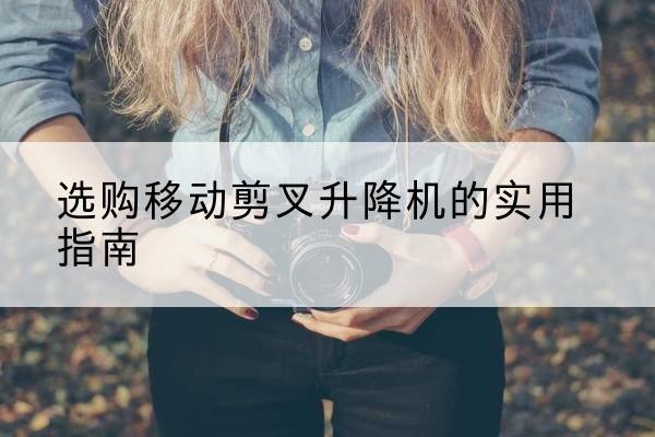 丁青移动剪叉升降机怎么选-选购移动剪叉升降机的实用指南
