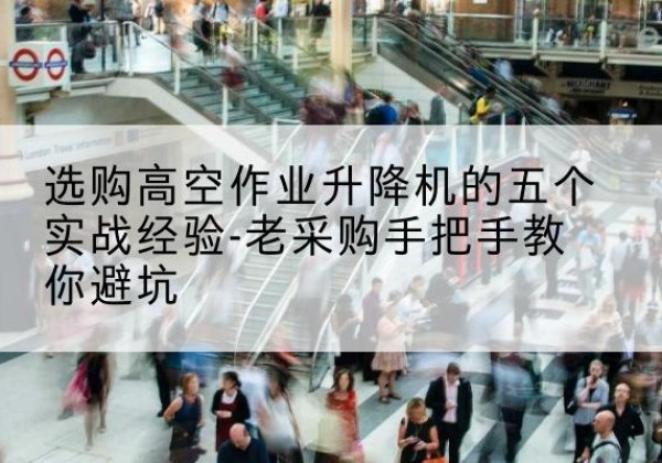 丁青高空作业升降机厂家-选购高空作业升降机的五个实战经验-老采购手把手教你避坑