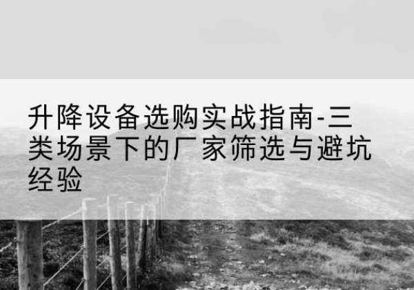丁青移动式升降机厂家推荐-升降设备选购实战指南-三类场景下的厂家筛选与避坑经验