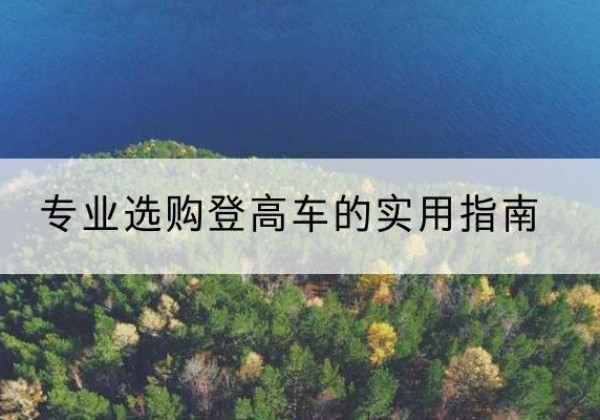 丁青电动登高车厂家推荐-专业选购登高车的实用指南