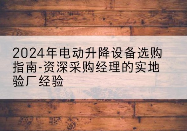 丁青电动剪叉升降平台厂家-2024年电动升降设备选购指南-资深采购经理的实地验厂经验