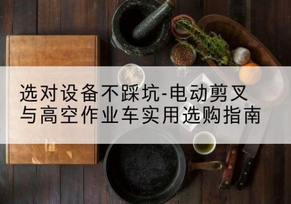 丁青电动剪叉升降平台怎么选-选对设备不踩坑-电动剪叉与高空作业车实用选购指南