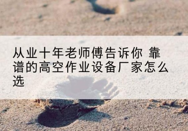 丁青高空作业升降机厂家推荐-从业十年老师傅告诉你 靠谱的高空作业设备厂家怎么选
