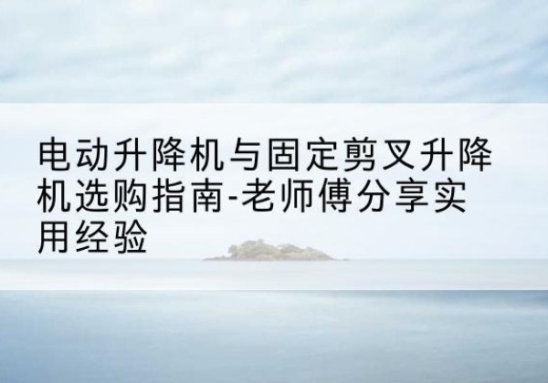 丁青电动升降机怎么选-电动升降机与固定剪叉升降机选购指南-老师傅分享实用经验
