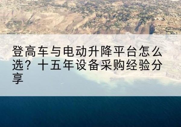 丁青登高车厂家厂家-登高车与电动升降平台怎么选？十五年设备采购经验分享