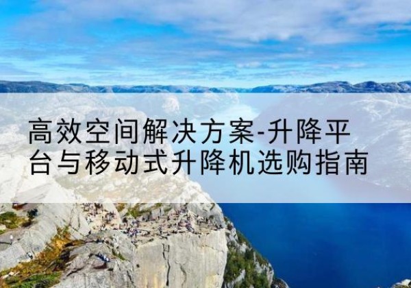 丁青升降平台厂家-*空间解决方案-升降平台与移动式升降机选购指南