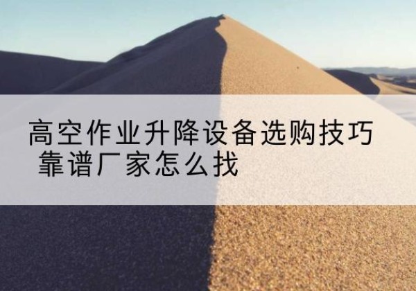 丁青电动升降平台厂家推荐-高空作业升降设备选购技巧 靠谱厂家怎么找