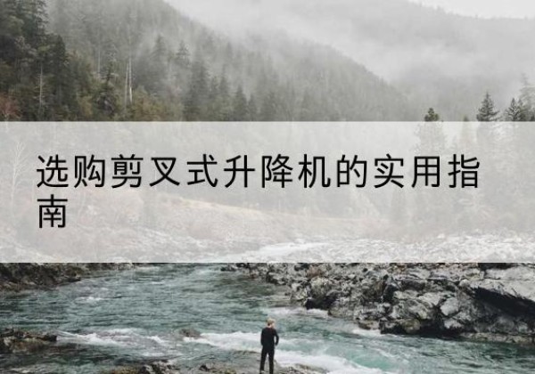丁青剪叉式升降机怎么选-选购剪叉式升降机的实用指南