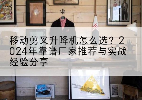 丁青升降平台厂家推荐-移动剪叉升降机怎么选？2024年靠谱厂家推荐与实战经验分享