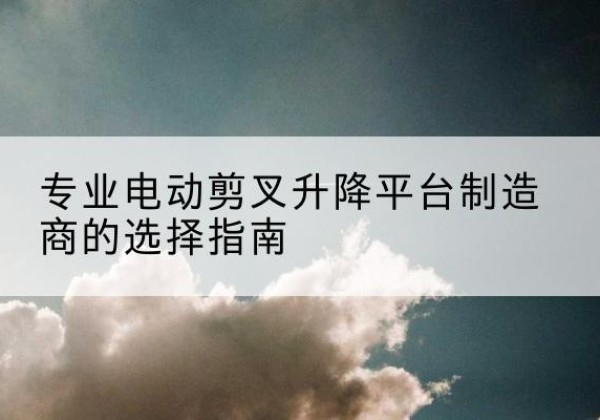 丁青电动剪叉升降平台厂家-专业电动剪叉升降平台制造商的选择指南