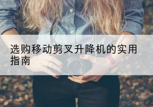 丁青移动剪叉升降机怎么选-选购移动剪叉升降机的实用指南