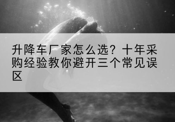 丁青升降车厂家-怎么选？十年采购经验教你避开三个常见误区