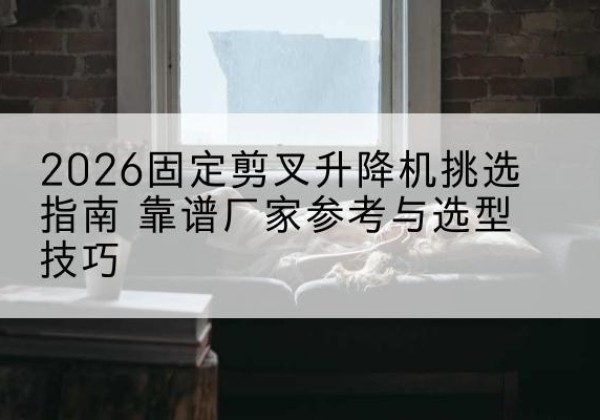 丁青固定剪叉升降机厂家推荐-2026固定剪叉升降机挑选指南 靠谱厂家参考与选型技巧