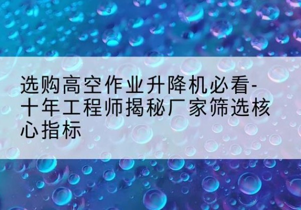 丁青高空作业升降机厂家推荐-选购高空作业升降机必看-十年工程师揭秘厂家筛选核心指标