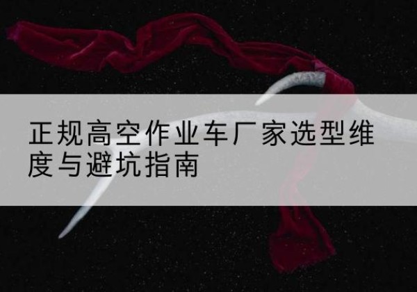 丁青高空作业车厂家-正规选型维度与避坑指南